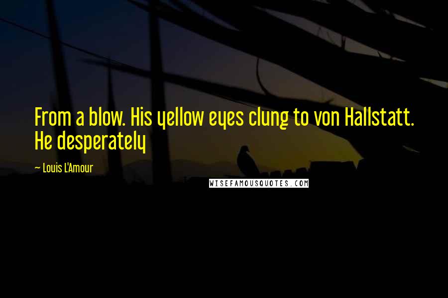 Louis L'Amour quotes: From a blow. His yellow eyes clung to von Hallstatt. He desperately