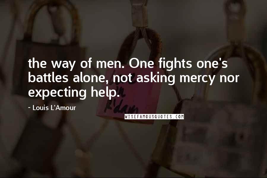Louis L'Amour quotes: the way of men. One fights one's battles alone, not asking mercy nor expecting help.