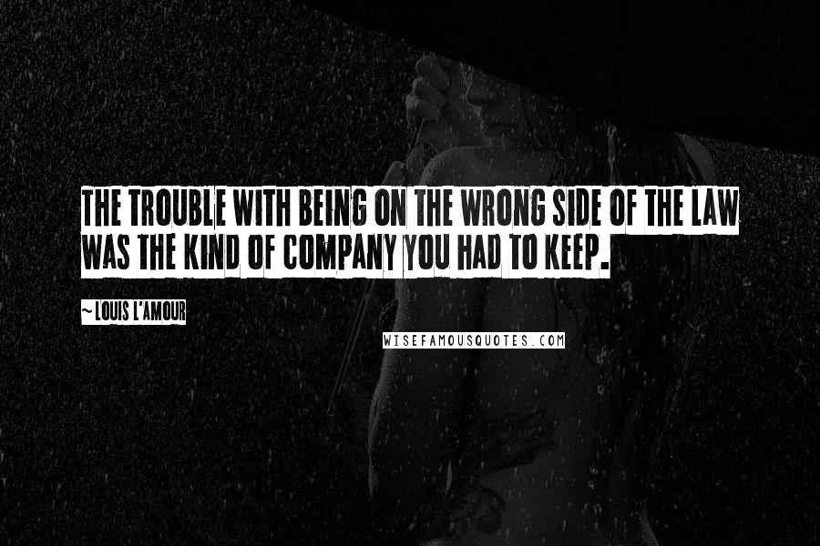 Louis L'Amour quotes: The trouble with being on the wrong side of the law was the kind of company you had to keep.