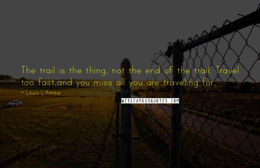 Louis L'Amour quotes: The trail is the thing, not the end of the trail. Travel too fast,and you miss all you are traveling for.