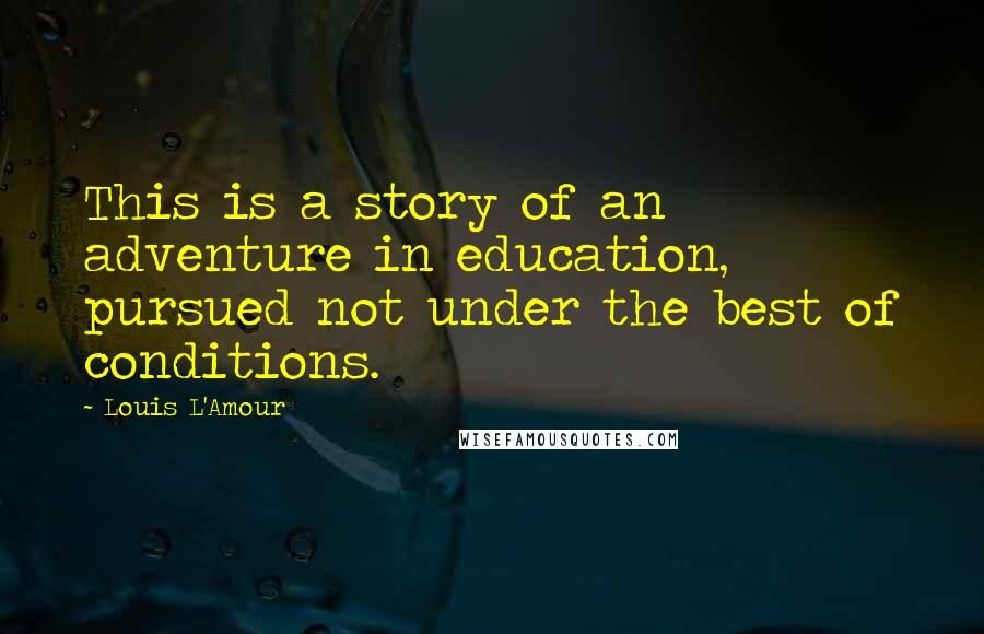 Louis L'Amour quotes: This is a story of an adventure in education, pursued not under the best of conditions.