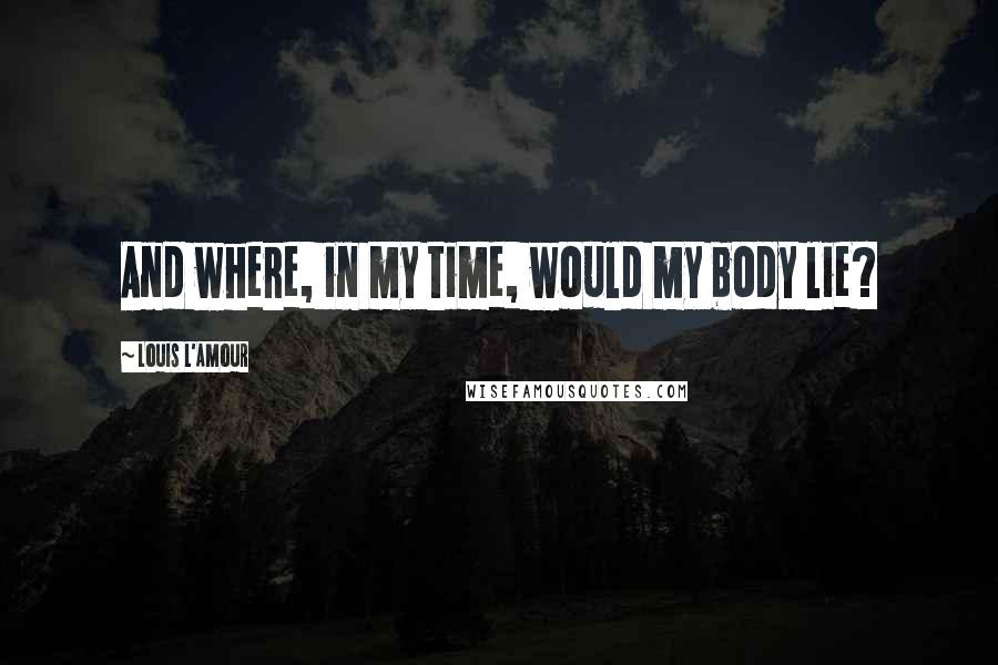 Louis L'Amour quotes: And where, in my time, would my body lie?