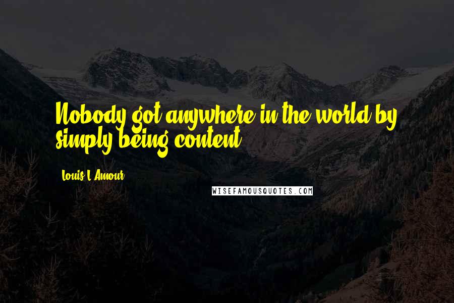 Louis L'Amour quotes: Nobody got anywhere in the world by simply being content.