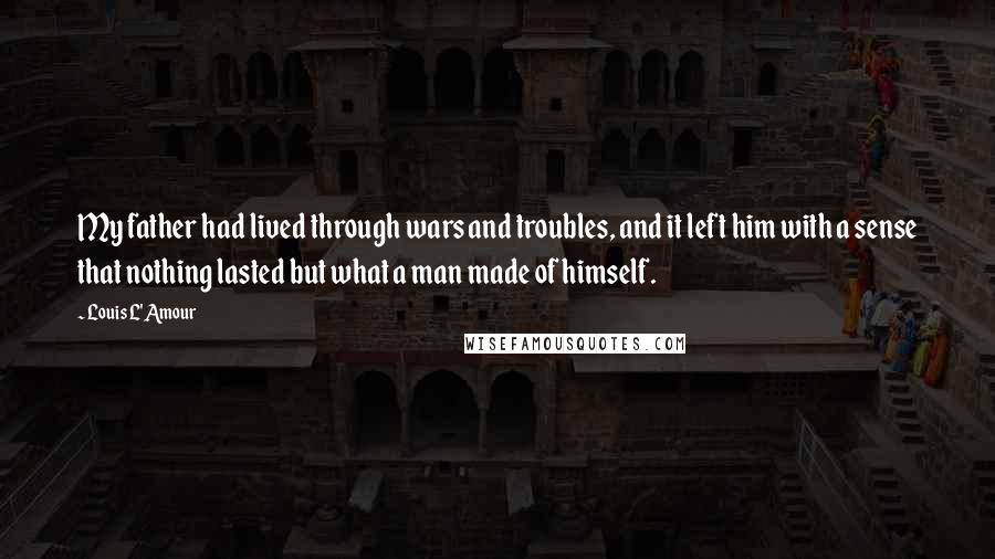 Louis L'Amour quotes: My father had lived through wars and troubles, and it left him with a sense that nothing lasted but what a man made of himself. Louis L'Amour quotes: My father had lived through wars and troubles, and it left him with a sense that nothing lasted but what a man made of himself.