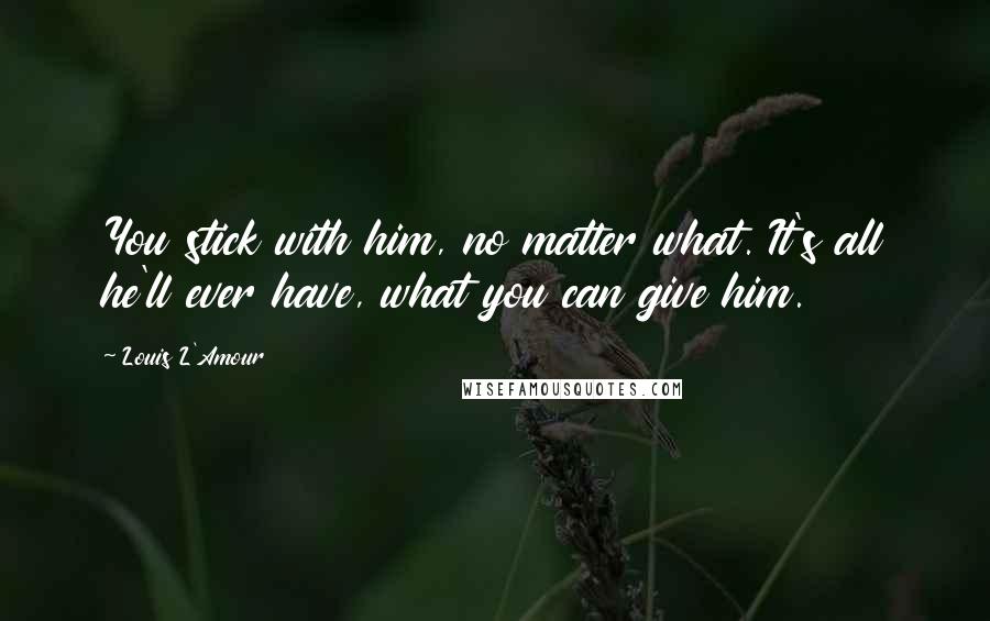 Louis L'Amour quotes: You stick with him, no matter what. It's all he'll ever have, what you can give him.