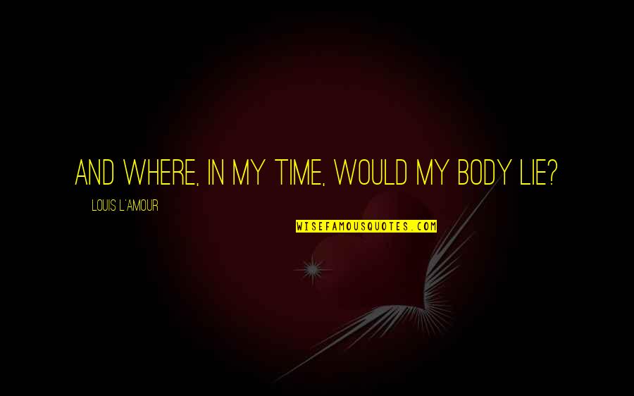 Louis L'amour Quotes By Louis L'Amour: And where, in my time, would my body