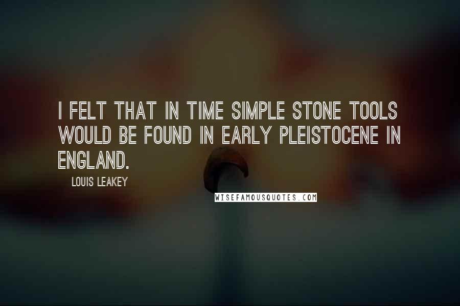 Louis Leakey quotes: I felt that in time simple stone tools would be found in early Pleistocene in England.