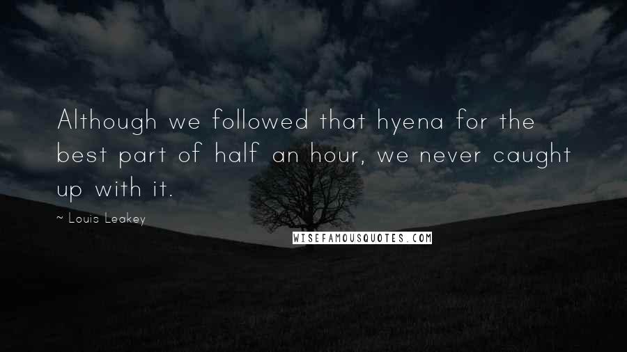 Louis Leakey quotes: Although we followed that hyena for the best part of half an hour, we never caught up with it.