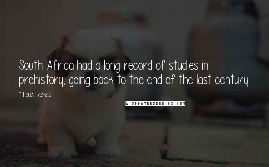 Louis Leakey quotes: South Africa had a long record of studies in prehistory, going back to the end of the last century.