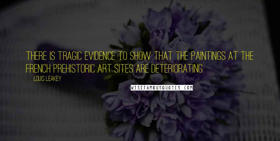 Louis Leakey quotes: There is tragic evidence to show that the paintings at the French prehistoric art sites are deteriorating.