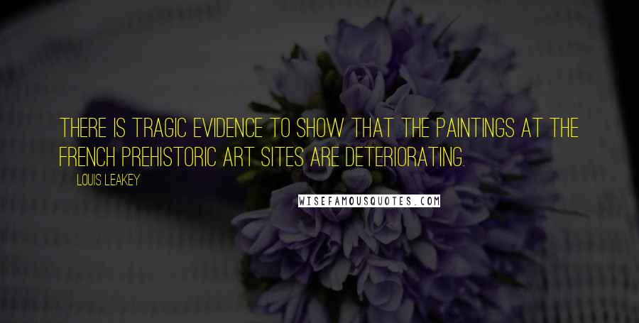 Louis Leakey quotes: There is tragic evidence to show that the paintings at the French prehistoric art sites are deteriorating.