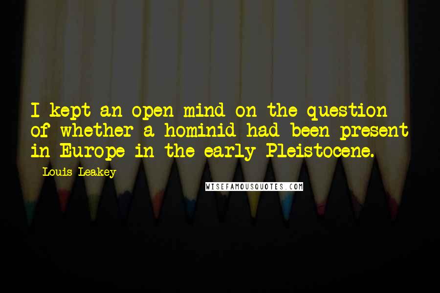 Louis Leakey quotes: I kept an open mind on the question of whether a hominid had been present in Europe in the early Pleistocene.