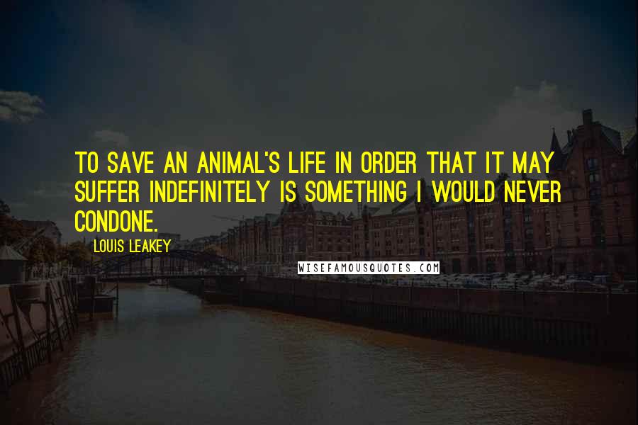 Louis Leakey quotes: To save an animal's life in order that it may suffer indefinitely is something I would never condone.