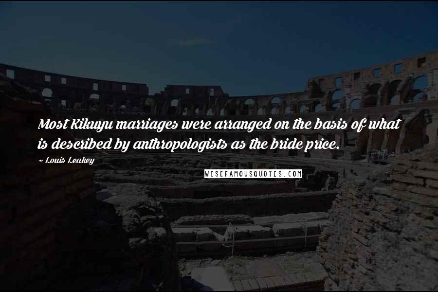 Louis Leakey quotes: Most Kikuyu marriages were arranged on the basis of what is described by anthropologists as the bride price.