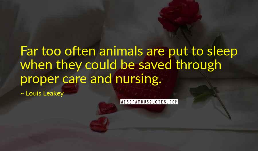 Louis Leakey quotes: Far too often animals are put to sleep when they could be saved through proper care and nursing.