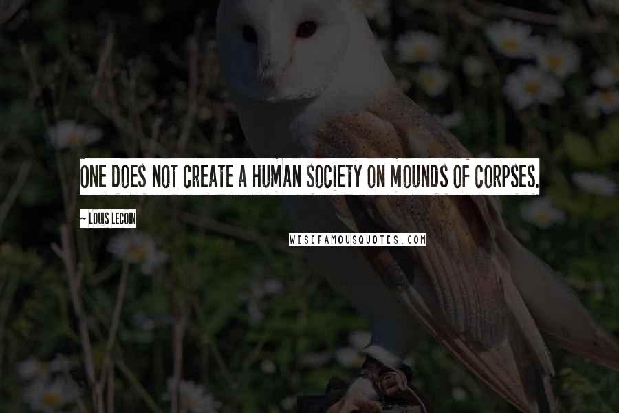 Louis Lecoin quotes: One does not create a human society on mounds of corpses.