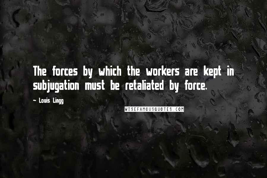 Louis Lingg quotes: The forces by which the workers are kept in subjugation must be retaliated by force.