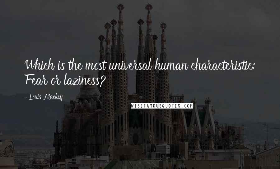 Louis Mackey quotes: Which is the most universal human characteristic: Fear or laziness?