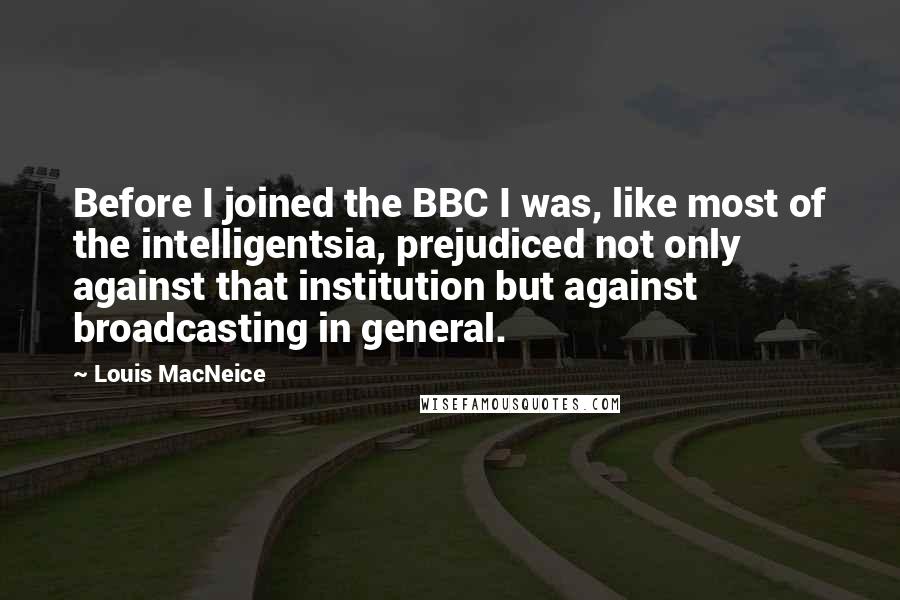 Louis MacNeice quotes: Before I joined the BBC I was, like most of the intelligentsia, prejudiced not only against that institution but against broadcasting in general.