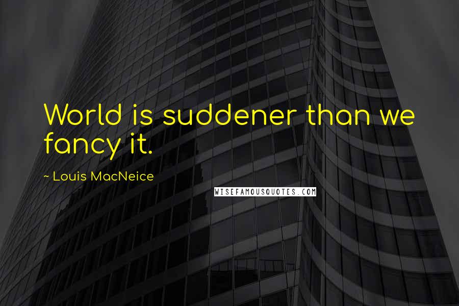 Louis MacNeice quotes: World is suddener than we fancy it.