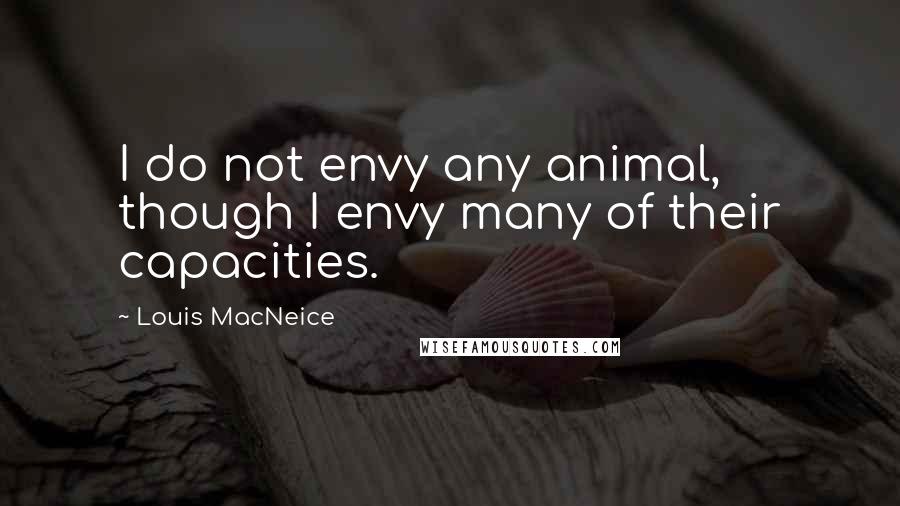 Louis MacNeice quotes: I do not envy any animal, though I envy many of their capacities.
