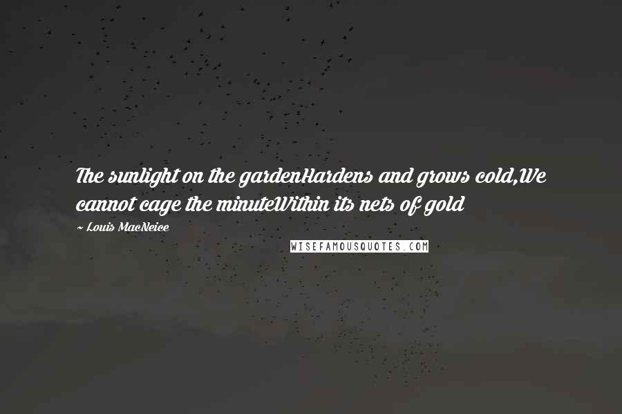 Louis MacNeice quotes: The sunlight on the gardenHardens and grows cold,We cannot cage the minuteWithin its nets of gold