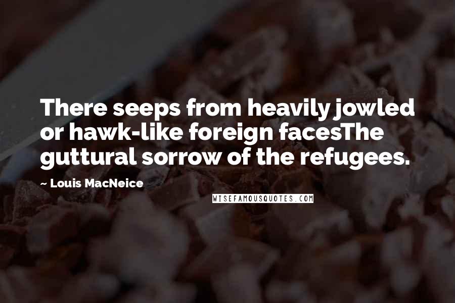 Louis MacNeice quotes: There seeps from heavily jowled or hawk-like foreign facesThe guttural sorrow of the refugees.
