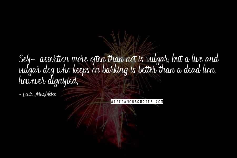 Louis MacNeice quotes: Self-assertion more often than not is vulgar, but a live and vulgar dog who keeps on barking is better than a dead lion, however dignified.
