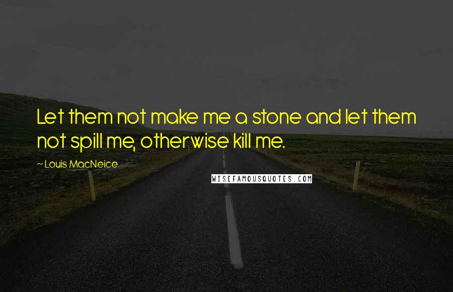 Louis MacNeice quotes: Let them not make me a stone and let them not spill me, otherwise kill me.