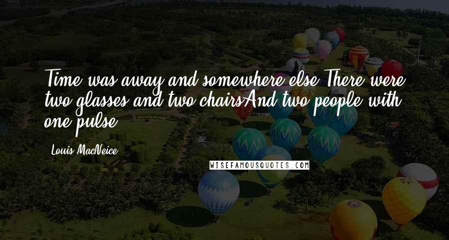 Louis MacNeice quotes: Time was away and somewhere else,There were two glasses and two chairsAnd two people with one pulse.