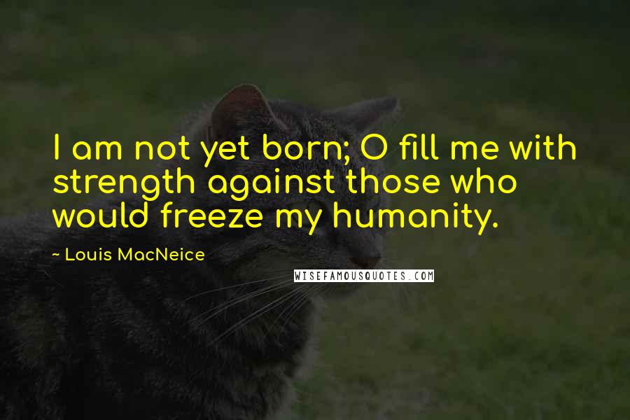 Louis MacNeice quotes: I am not yet born; O fill me with strength against those who would freeze my humanity.