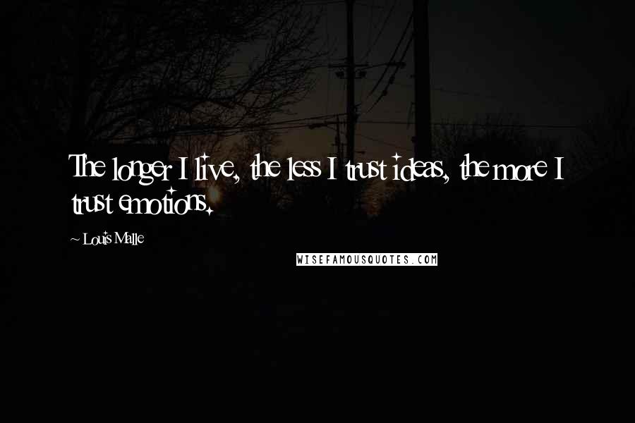 Louis Malle quotes: The longer I live, the less I trust ideas, the more I trust emotions.