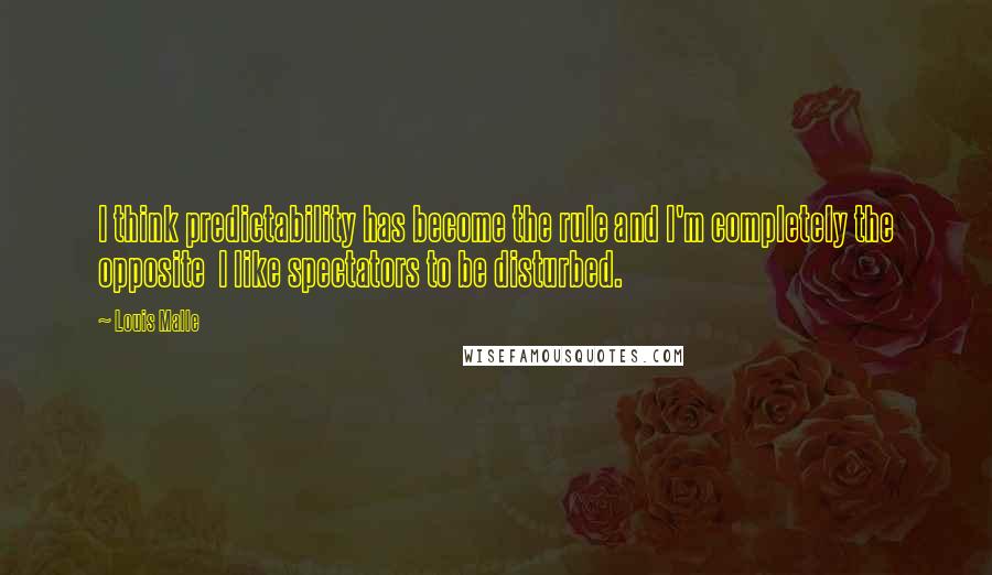 Louis Malle quotes: I think predictability has become the rule and I'm completely the opposite I like spectators to be disturbed.