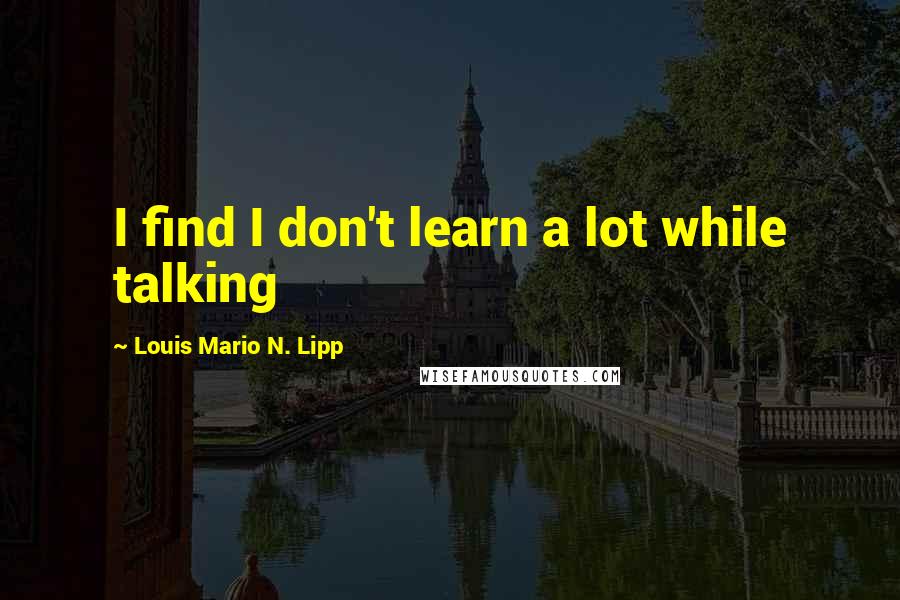 Louis Mario N. Lipp quotes: I find I don't learn a lot while talking