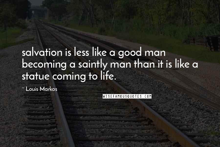 Louis Markos quotes: salvation is less like a good man becoming a saintly man than it is like a statue coming to life.