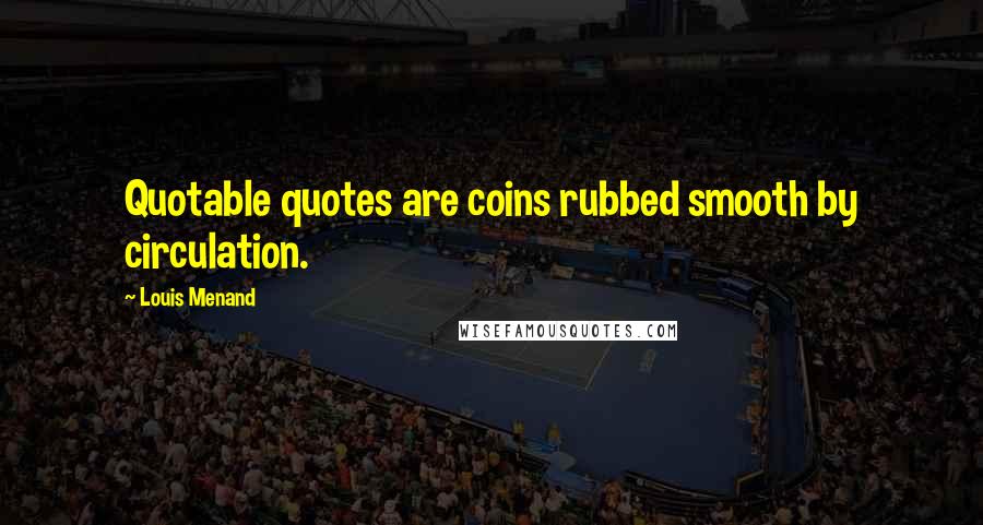 Louis Menand quotes: Quotable quotes are coins rubbed smooth by circulation.