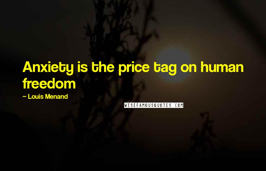 Louis Menand quotes: Anxiety is the price tag on human freedom