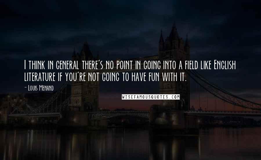 Louis Menand quotes: I think in general there's no point in going into a field like English literature if you're not going to have fun with it.