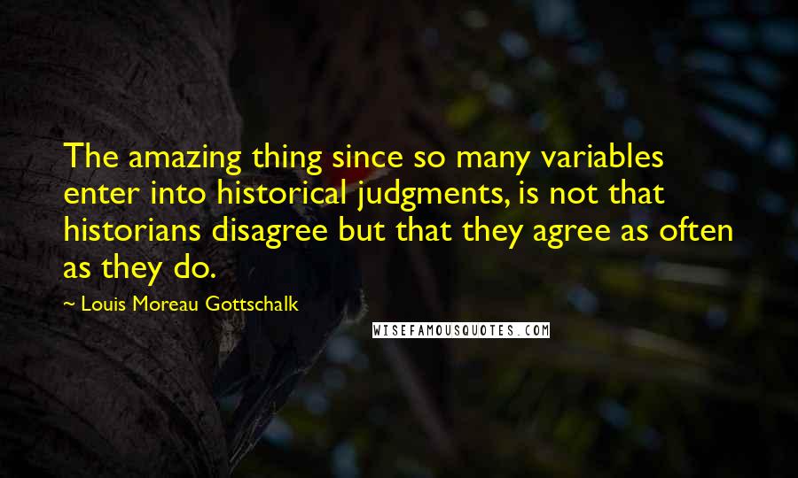 Louis Moreau Gottschalk quotes: The amazing thing since so many variables enter into historical judgments, is not that historians disagree but that they agree as often as they do.