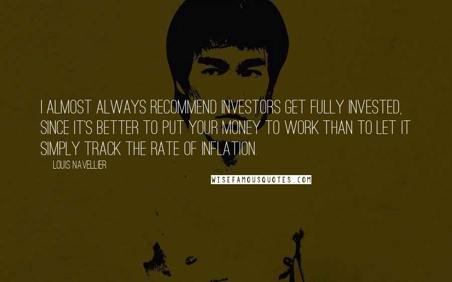 Louis Navellier quotes: I almost always recommend investors get fully invested, since it's better to put your money to work than to let it simply track the rate of inflation.