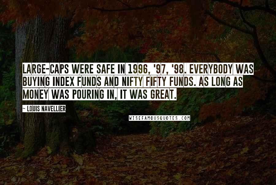 Louis Navellier quotes: Large-caps were safe in 1996, '97, '98. Everybody was buying index funds and Nifty Fifty funds. As long as money was pouring in, it was great.