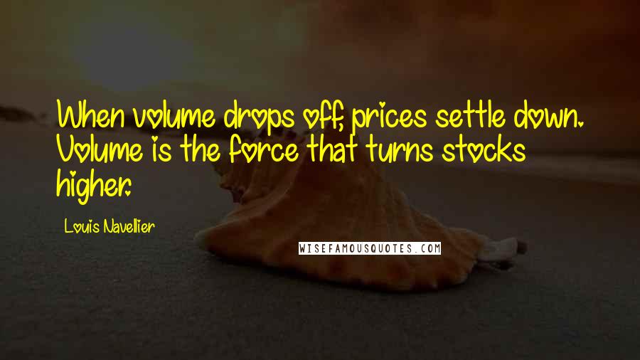 Louis Navellier quotes: When volume drops off, prices settle down. Volume is the force that turns stocks higher.