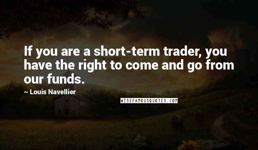 Louis Navellier quotes: If you are a short-term trader, you have the right to come and go from our funds.