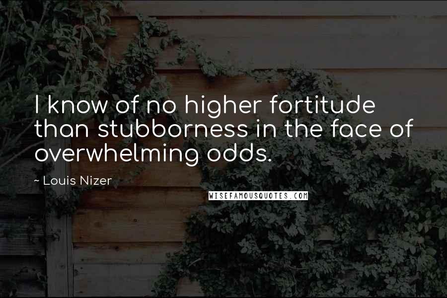 Louis Nizer quotes: I know of no higher fortitude than stubborness in the face of overwhelming odds.