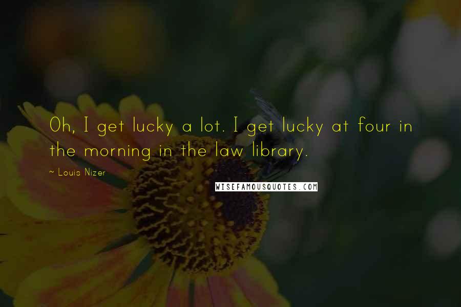 Louis Nizer quotes: Oh, I get lucky a lot. I get lucky at four in the morning in the law library.