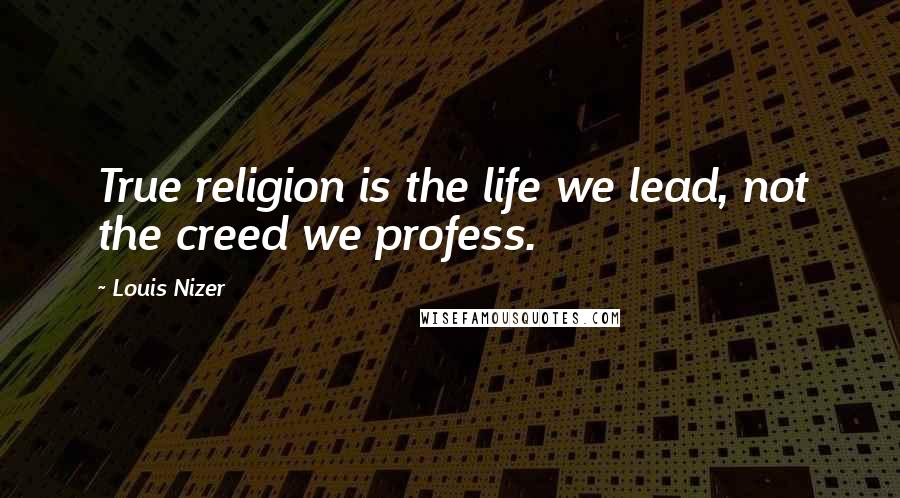 Louis Nizer quotes: True religion is the life we lead, not the creed we profess.