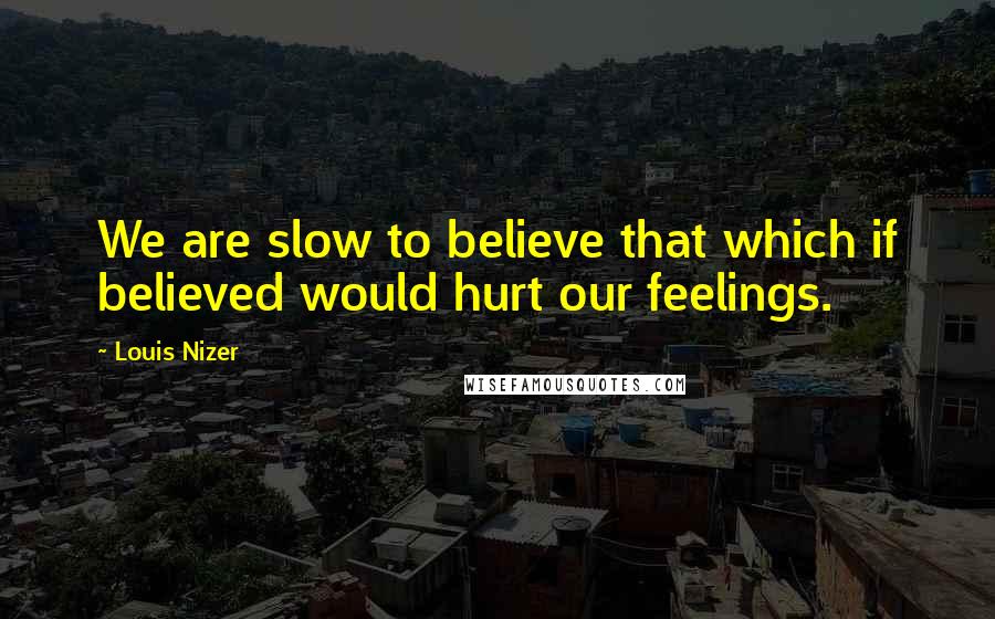 Louis Nizer quotes: We are slow to believe that which if believed would hurt our feelings.