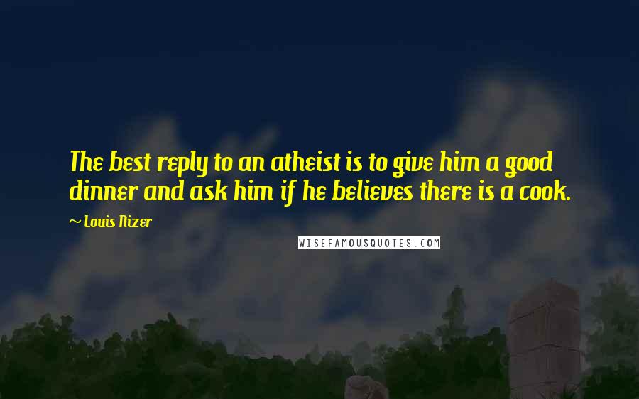 Louis Nizer quotes: The best reply to an atheist is to give him a good dinner and ask him if he believes there is a cook.