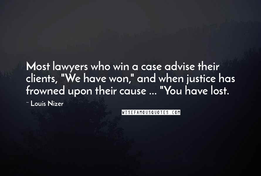Louis Nizer quotes: Most lawyers who win a case advise their clients, "We have won," and when justice has frowned upon their cause ... "You have lost.