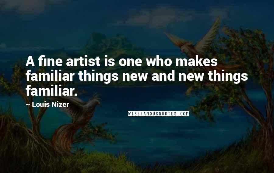 Louis Nizer quotes: A fine artist is one who makes familiar things new and new things familiar.